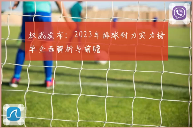 权威发布：2023年排球耐力实力榜单全面解析与前瞻