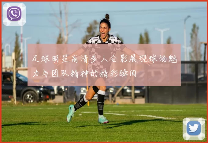 足球明星高清多人合影展现球场魅力与团队精神的精彩瞬间