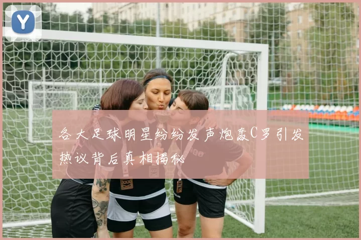 各大足球明星纷纷发声炮轰C罗引发热议背后真相揭秘