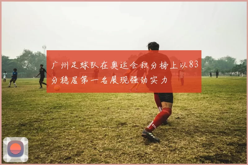 广州足球队在奥运会积分榜上以83分稳居第一名展现强劲实力