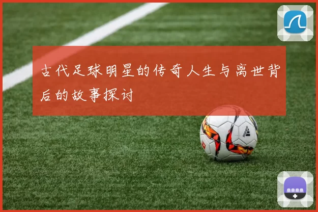 古代足球明星的传奇人生与离世背后的故事探讨