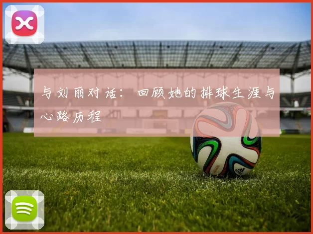 与刘丽对话：回顾她的排球生涯与心路历程
