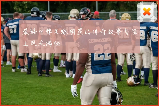 最骚中锋足球明星的传奇故事与场上风采揭秘