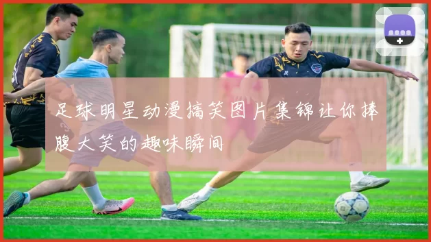 足球明星动漫搞笑图片集锦让你捧腹大笑的趣味瞬间