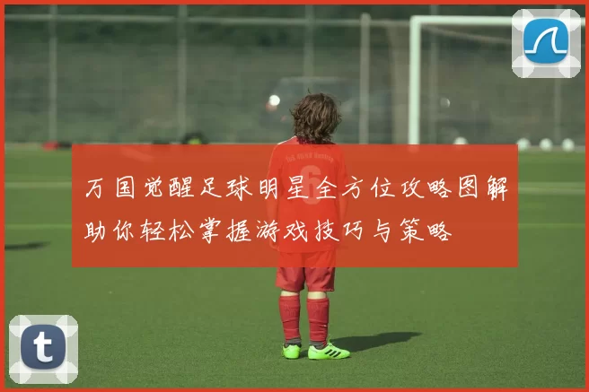 万国觉醒足球明星全方位攻略图解助你轻松掌握游戏技巧与策略