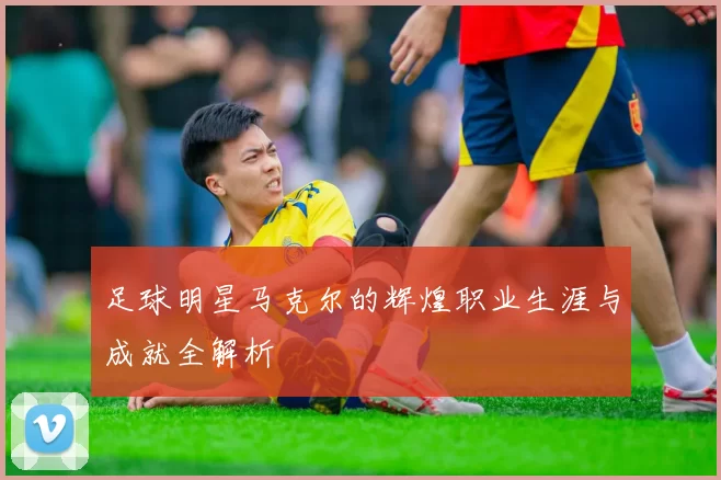 足球明星马克尔的辉煌职业生涯与成就全解析