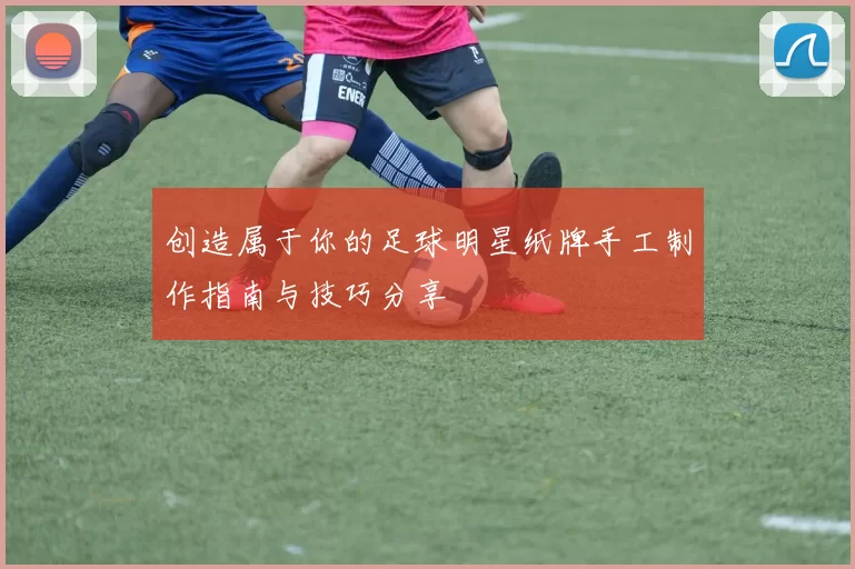创造属于你的足球明星纸牌手工制作指南与技巧分享