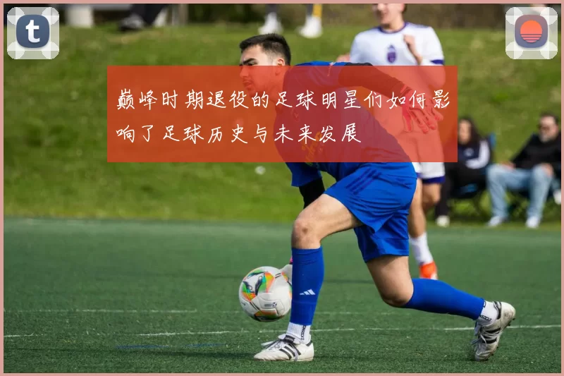 巅峰时期退役的足球明星们如何影响了足球历史与未来发展