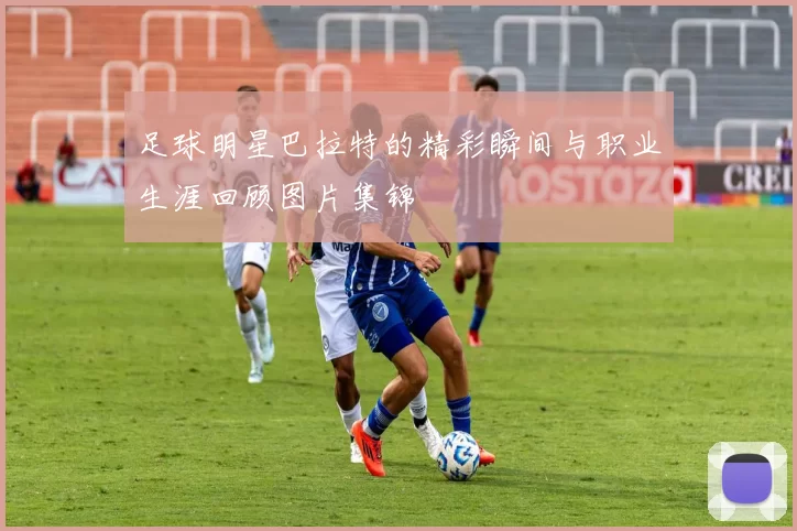 足球明星巴拉特的精彩瞬间与职业生涯回顾图片集锦