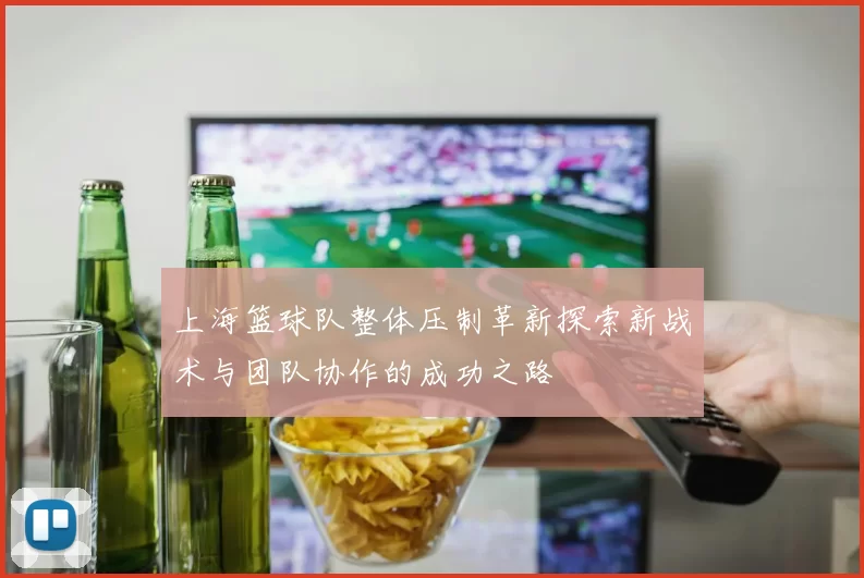 上海篮球队整体压制革新探索新战术与团队协作的成功之路