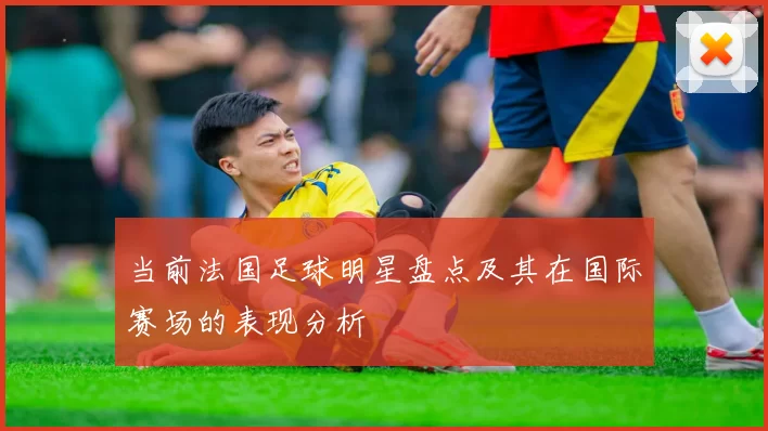 当前法国足球明星盘点及其在国际赛场的表现分析
