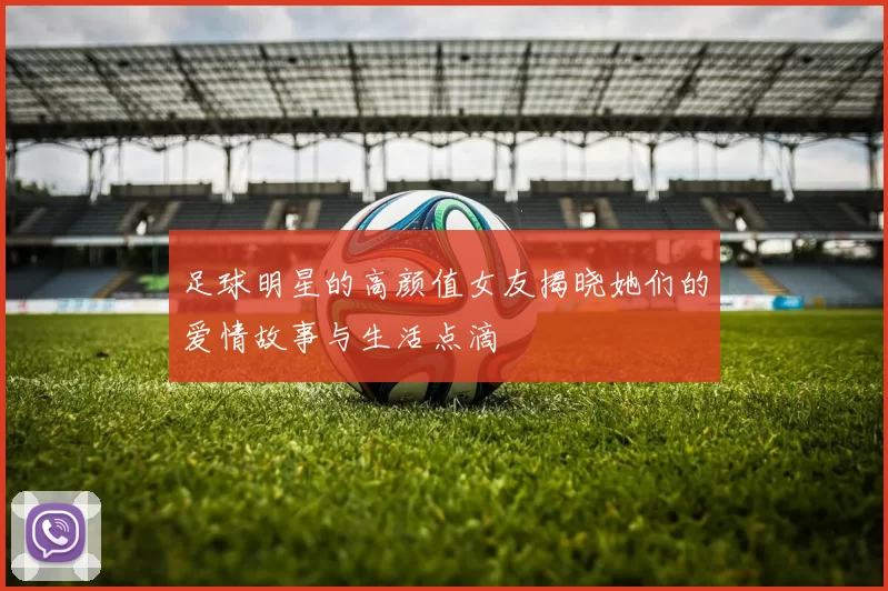 足球明星的高颜值女友揭晓她们的爱情故事与生活点滴