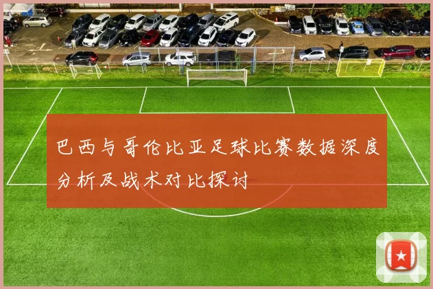 巴西与哥伦比亚足球比赛数据深度分析及战术对比探讨