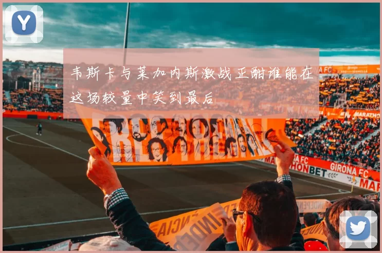 韦斯卡与莱加内斯激战正酣谁能在这场较量中笑到最后