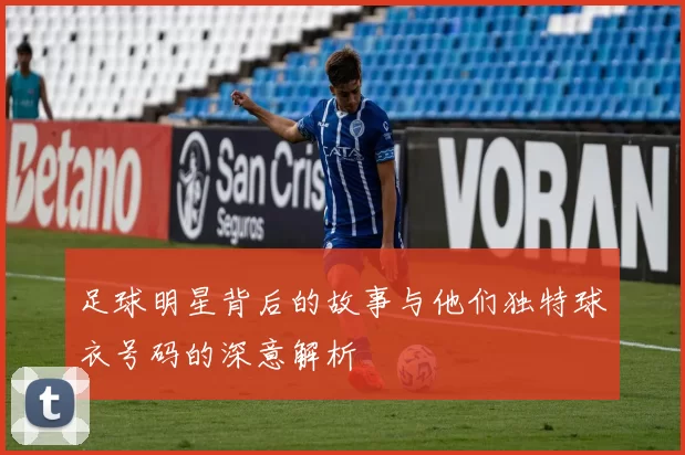足球明星背后的故事与他们独特球衣号码的深意解析