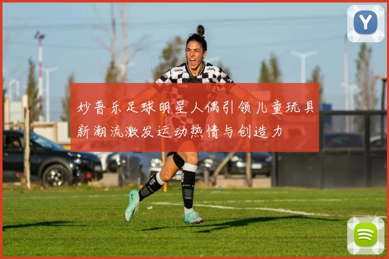 妙普乐足球明星人偶引领儿童玩具新潮流激发运动热情与创造力