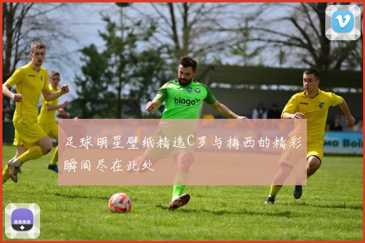 足球明星壁纸精选C罗与梅西的精彩瞬间尽在此处