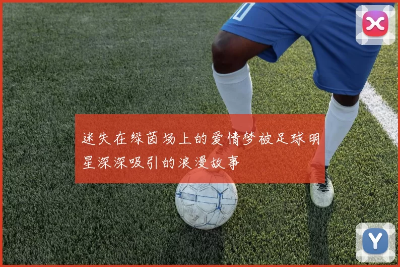 迷失在绿茵场上的爱情梦被足球明星深深吸引的浪漫故事