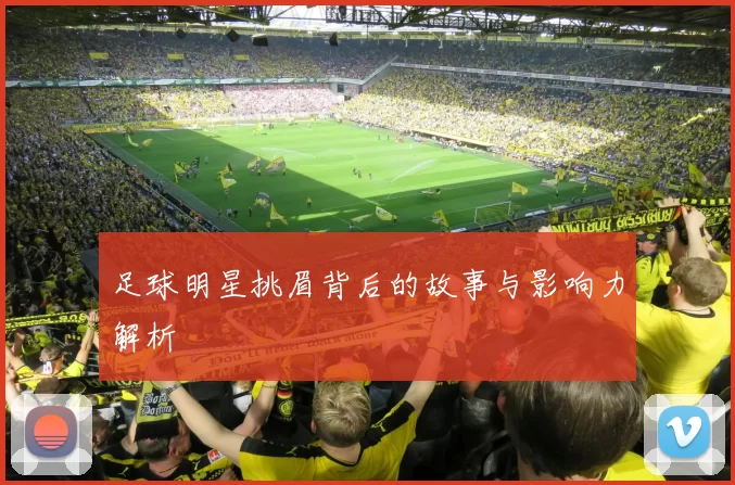 足球明星挑眉背后的故事与影响力解析