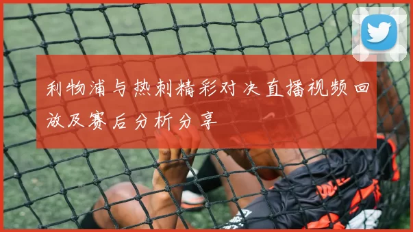 利物浦与热刺精彩对决直播视频回放及赛后分析分享