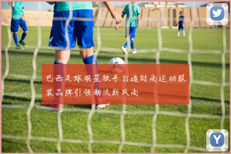 巴西足球明星联手打造时尚运动服装品牌引领潮流新风尚