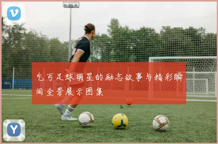 乞丐足球明星的励志故事与精彩瞬间全景展示图集