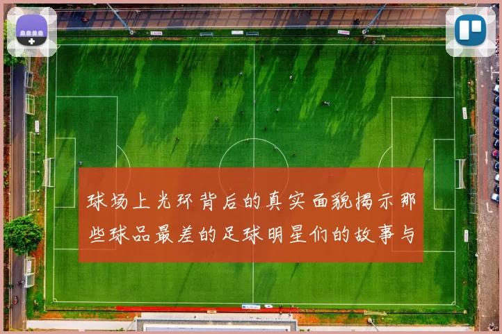 球场上光环背后的真实面貌揭示那些球品最差的足球明星们的故事与争议