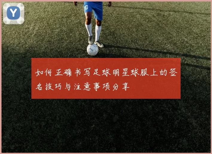 如何正确书写足球明星球服上的签名技巧与注意事项分享