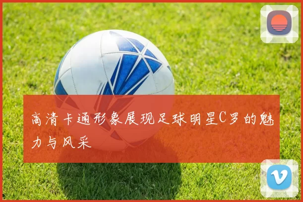 高清卡通形象展现足球明星C罗的魅力与风采