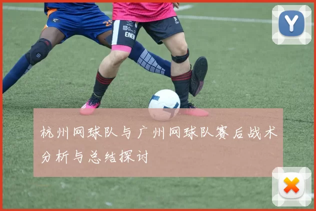 杭州网球队与广州网球队赛后战术分析与总结探讨