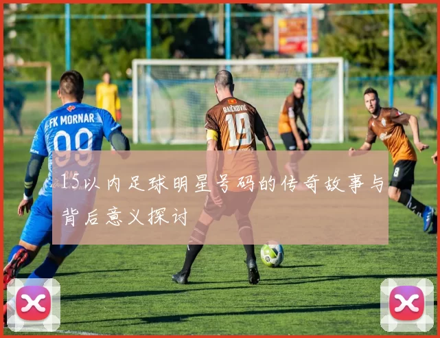 15以内足球明星号码的传奇故事与背后意义探讨