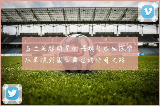 芬兰足球明星的崛起与成就探索：从草根到国际舞台的传奇之路