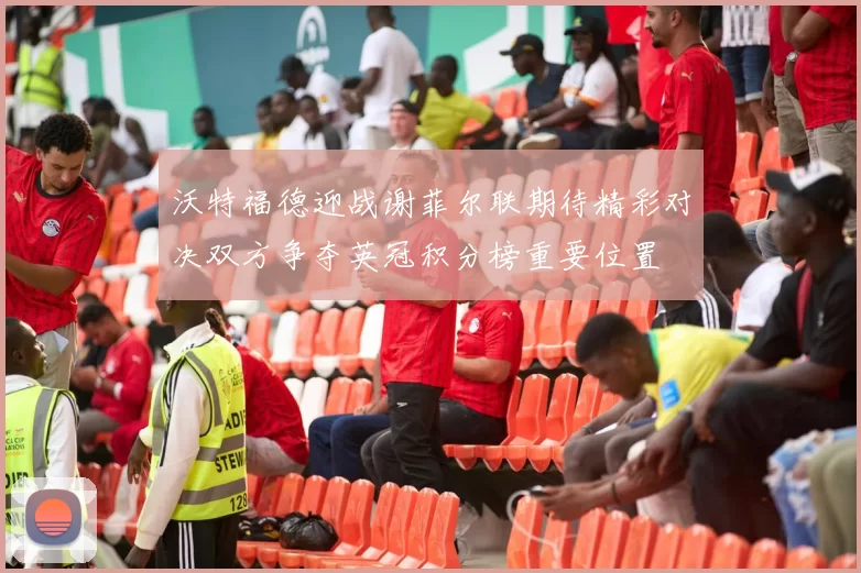 沃特福德迎战谢菲尔联期待精彩对决双方争夺英冠积分榜重要位置